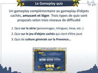 Dispositifs sur mesure
 Nous transformons des objectifs de communication en dispositifs ludiques…

 Tableau dédié à votre marque &
Jeu exportable sur votre page fan
                                                   Sponsorisation de
                                                     personnages




     Evénement & Concours
          sponsorisés
                       et bien d’autres idées…                               8
 