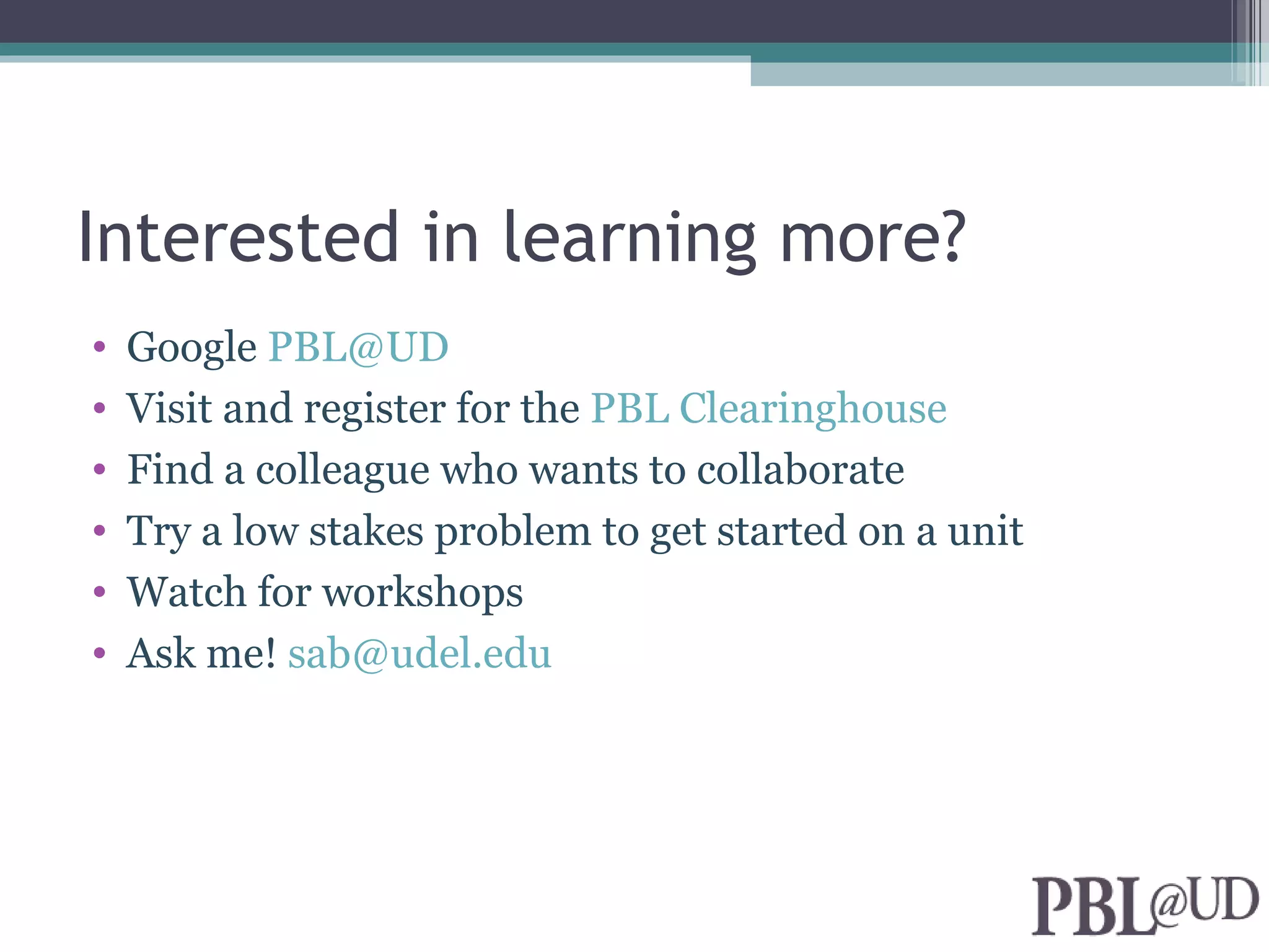 Interested in learning more?
•   Google PBL@UD
•   Visit and register for the PBL Clearinghouse
•   Find a colleague who wants to collaborate
•   Try a low stakes problem to get started on a unit
•   Watch for workshops
•   Ask me! sab@udel.edu
 