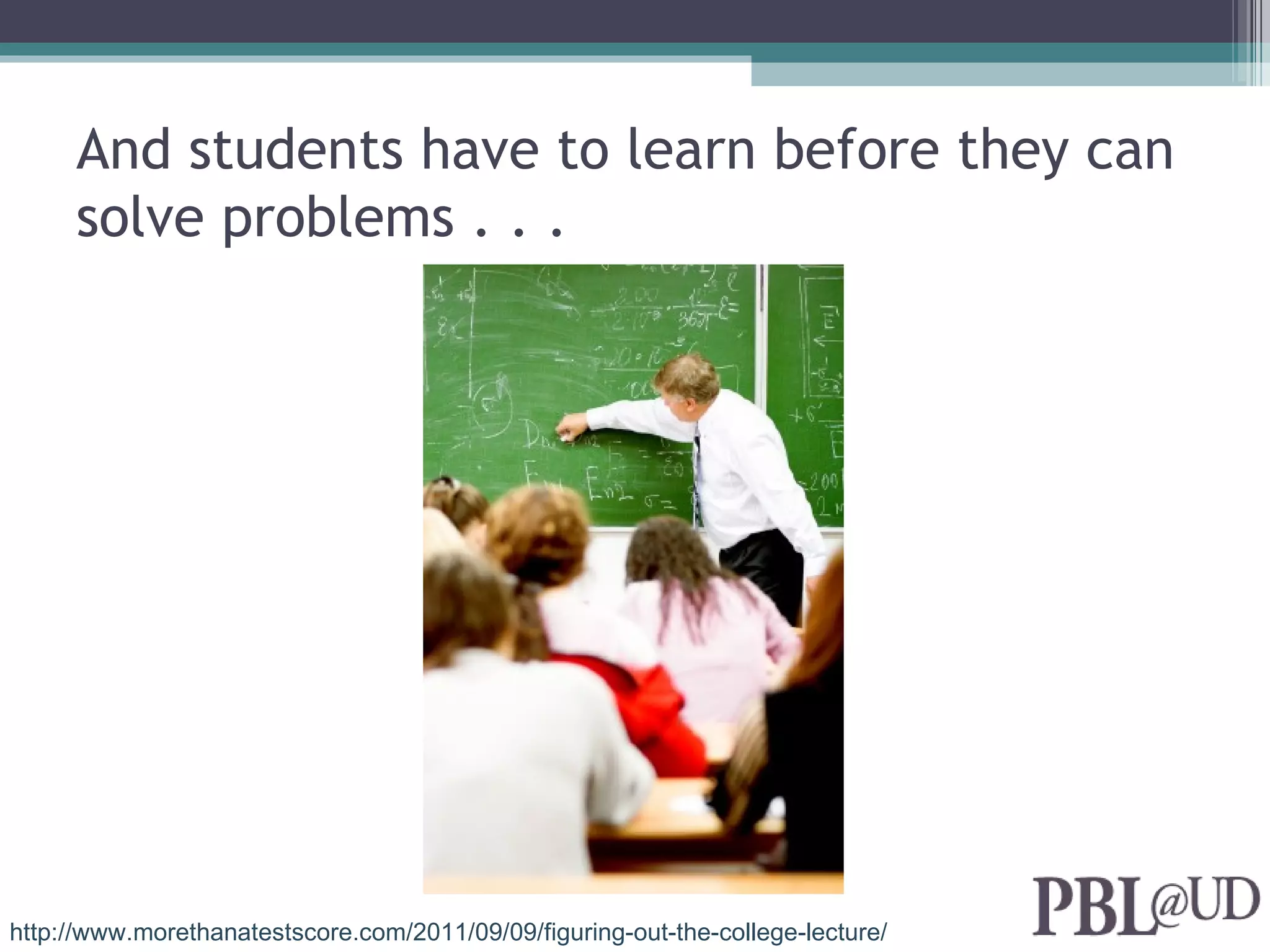 And students have to learn before they can
     solve problems . . .




http://www.morethanatestscore.com/2011/09/09/figuring-out-the-college-lecture/
 