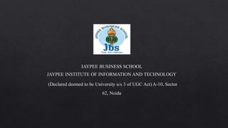 JAYPEE BUSINESS SCHOOL
JAYPEE INSTITUTE OF INFORMATION AND TECHNOLOGY
(Declared deemed to be University u/s 3 of UGC Act) A-10, Sector
62, Noida
 