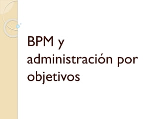 BPM y
administración por
objetivos

 