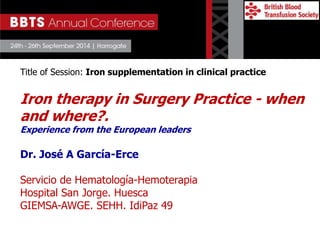 Title of Session: Iron supplementation in clinical practice
Iron therapy in Surgery Practice - when
and where?.
Experience from the European leaders
Dr. José A García-Erce
Servicio de Hematología-Hemoterapia
Hospital San Jorge. Huesca
GIEMSA-AWGE. SEHH. IdiPaz 49
 