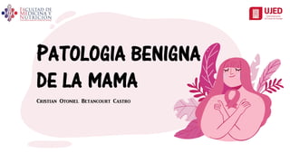 PATOLOGIA BENIGNA
DE LA MAMA
Cristian Otoniel Betancourt Castro
 