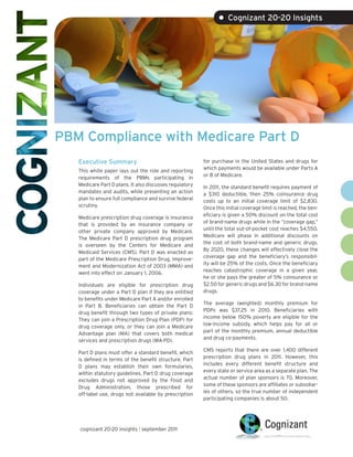 • Cognizant 20-20 Insights




PBM Compliance with Medicare Part D
   Executive Summary                                     for purchase in the United States and drugs for
                                                         which payments would be available under Parts A
   This white paper lays out the role and reporting
                                                         or B of Medicare.
   requirements of the PBMs participating in
   Medicare Part D plans. It also discusses regulatory   In 2011, the standard benefit requires payment of
   mandates and audits, while presenting an action       a $310 deductible, then 25% coinsurance drug
   plan to ensure full compliance and survive federal    costs up to an initial coverage limit of $2,830.
   scrutiny.                                             Once this initial coverage limit is reached, the ben-
                                                         eficiary is given a 50% discount on the total cost
   Medicare prescription drug coverage is insurance
                                                         of brand-name drugs while in the “coverage gap,”
   that is provided by an insurance company or
                                                         until the total out-of-pocket cost reaches $4,550.
   other private company approved by Medicare.
                                                         Medicare will phase in additional discounts on
   The Medicare Part D prescription drug program
                                                         the cost of both brand-name and generic drugs.
   is overseen by the Centers for Medicare and
                                                         By 2020, these changes will effectively close the
   Medicaid Services (CMS). Part D was enacted as
                                                         coverage gap and the beneficiary’s responsibil-
   part of the Medicare Prescription Drug, Improve-
                                                         ity will be 25% of the costs. Once the beneficiary
   ment and Modernization Act of 2003 (MMA) and
                                                         reaches catastrophic coverage in a given year,
   went into effect on January 1, 2006.
                                                         he or she pays the greater of 5% coinsurance or
   Individuals are eligible for prescription drug        $2.50 for generic drugs and $6.30 for brand-name
   coverage under a Part D plan if they are entitled     drugs.
   to benefits under Medicare Part A and/or enrolled
                                                         The average (weighted) monthly premium for
   in Part B. Beneficiaries can obtain the Part D
                                                         PDPs was $37.25 in 2010. Beneficiaries with
   drug benefit through two types of private plans:
                                                         income below 150% poverty are eligible for the
   They can join a Prescription Drug Plan (PDP) for
                                                         low-income subsidy, which helps pay for all or
   drug coverage only, or they can join a Medicare
                                                         part of the monthly premium, annual deductible
   Advantage plan (MA) that covers both medical
                                                         and drug co-payments.
   services and prescription drugs (MA-PD).
                                                         CMS reports that there are over 1,400 different
   Part D plans must offer a standard benefit, which
                                                         prescription drug plans in 2011. However, this
   is defined in terms of the benefit structure. Part
                                                         includes every different benefit structure and
   D plans may establish their own formularies,
                                                         every state or service area as a separate plan. The
   within statutory guidelines. Part D drug coverage
                                                         actual number of plan sponsors is 70. Moreover,
   excludes drugs not approved by the Food and
                                                         some of these sponsors are affiliates or subsidiar-
   Drug Administration, those prescribed for
                                                         ies of others, so the true number of independent
   off-label use, drugs not available by prescription
                                                         participating companies is about 50.




   cognizant 20-20 insights | september 2011
 