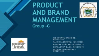 Click to edit Master title style
1
PRODUCT
AND BRAND
MANAGEMENT
Group -G
A I S H W A R YA D A K H O D E : -
M 2 0 2 11 5 0 2
K A N C H I A G R A W A L : - N 2 0 2 11 0 3 8
M U S K A N D U H L A N I : - M 2 0 2 11 5 1 8
S H R E A S T H A D A S H : - N 2 0 2 11 0 7 2
V E D A N T C H A U D H A R Y: -
M 2 0 2 11 0 8 3
 