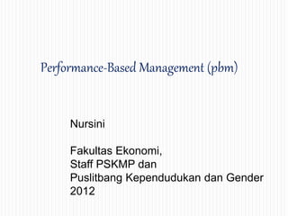Performance-Based Management (pbm) 
Nursini 
Fakultas Ekonomi, 
Staff PSKMP dan 
Puslitbang Kependudukan dan Gender 
2012 
 