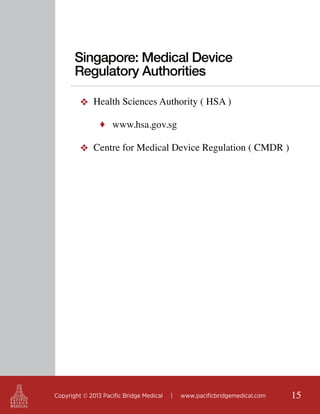 Singapore: Medical Device
Regulatory Authorities
❖ Health Sciences Authority ( HSA )
♦ www.hsa.gov.sg

❖ Centre for Medical Device Regulation ( CMDR )

Copyright © 2013 Pacific Bridge Medical

|

www.pacificbridgemedical.com

15

 