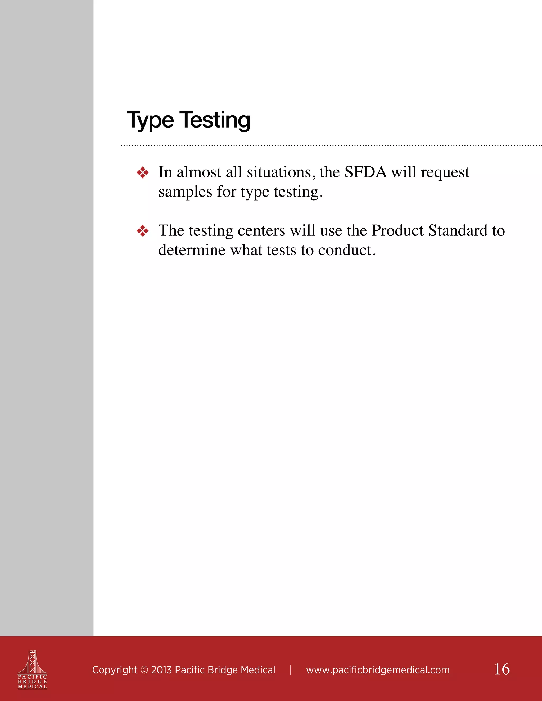 Type Testing
❖ In almost all situations, the SFDA will request
samples for type testing.
❖ The testing centers will use the Product Standard to
determine what tests to conduct.

Copyright © 2013 Pacific Bridge Medical

|

www.pacificbridgemedical.com

16

 