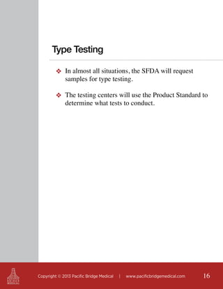 Type Testing
❖ In almost all situations, the SFDA will request
samples for type testing.
❖ The testing centers will use the Product Standard to
determine what tests to conduct.

Copyright © 2013 Pacific Bridge Medical

|

www.pacificbridgemedical.com

16

 