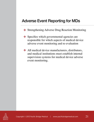 Adverse Event Reporting for MDs
❖ Strengthening Adverse Drug Reaction Monitoring
❖ Specifies which governmental agencies are
responsible for which aspects of medical device
adverse event monitoring and re-evaluation
❖ All medical device manufacturers, distributors,
and medical institutions must establish internal
supervision systems for medical device adverse
event monitoring.

Copyright © 2013 Pacific Bridge Medical

|

www.pacificbridgemedical.com

21

 