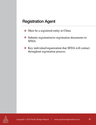 Registration Agent
❖ Must be a registered entity in China
❖ Submits registration/re-registration documents to
SFDA
❖ Key individual/organization that SFDA will contact
throughout registration process.

Copyright © 2013 Pacific Bridge Medical

|

www.pacificbridgemedical.com

9

 