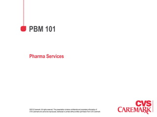 PBM 101


Pharma Services




©2010 Caremark. All rights reserved. This presentation contains confidential and proprietary information of
CVS Caremark and cannot be reproduced, distributed or printed without written permission from CVS Caremark.
 
