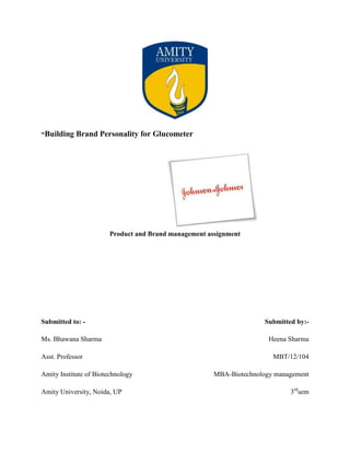 “Building Brand Personality for Glucometer

Product and Brand management assignment

Submitted to: Ms. Bhawana Sharma
Asst. Professor
Amity Institute of Biotechnology
Amity University, Noida, UP

Submitted by:Heena Sharma
MBT/12/104
MBA-Biotechnology management
3rdsem

 