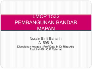 Nurain Binti Baharin
A159518
Disediakan kepada : Prof Dato Ir. Dr Riza Atiq
Abdullah Bin O.K Rahmat
LMCP 1532
PEMBANGUNAN BANDAR
MAPAN
 