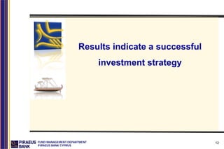 Results indicate a successful
                             investment strategy




FUND MANAGEMENT DEPARTMENT                           12
PIRAEUS BANK CYPRUS
 