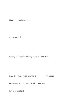 PBM assignment 1
Assignment 1
Principle Business Management UG006-PBM
Done by: Dana Said AL-Shibli ST09881
Submitted to: DR. FATIN AL-ZADJALI
Table of contents
 