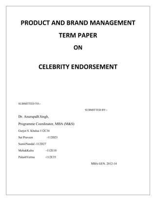 PRODUCT AND BRAND MANAGEMENT
TERM PAPER
ON

CELEBRITY ENDORSEMENT

SUBMITTED TO:SUBMITTED BY:-

Dr. AnurupaB.Singh,
Programme Coordinator, MBA (M&S)
Gurjot S. Khalsa-112C34
Sai Praveen

-112D23

SumitNandal -112D27
MehakKalra

-112E10

PalashVerma

-112E35
MBA GEN. 2012-14

 