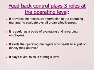    It provides the necessary information to the operating
    manager to evaluate overall organ effectiveness.

   It is useful as a basis of evaluating and rewarding
    employees.

   It alerts the operating managers who needs to adjust or
    modify their activities

   It plays a vital roles in strategic level
 