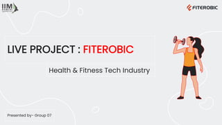 LIVE PROJECT : FITEROBIC
Health & Fitness Tech Industry
Presented by- Group 07
 