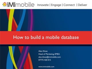 How to build a mobile database

           Alex Klose
           Head of Marketing, EMEA
           alex.klose@imimobile.com
           07775 420 015


           www.imimobile.com
 