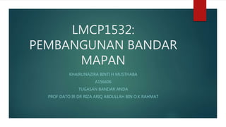 LMCP1532:
PEMBANGUNAN BANDAR
MAPAN
KHAIRUNAZIRA BINTI H MUSTHABA
A156606
TUGASAN BANDAR ANDA
PROF DATO IR DR RIZA ARIQ ABDULLAH BIN O.K RAHMAT
 