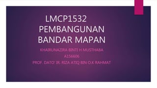 LMCP1532
PEMBANGUNAN
BANDAR MAPAN
KHAIRUNAZIRA BINTI H MUSTHABA
A156606
PROF. DATO’ IR. RIZA ATIQ BIN O.K RAHMAT
 