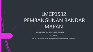 LMCP1532
PEMBANGUNAN BANDAR
MAPAN
KHAIRUNAZIRA BINTI H MUSTHABA
A156606
PROF. DATO’ IR. RIZA ATIQ ABDULLAH BIN O.K RAHMAT
 