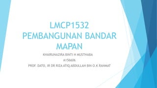 LMCP1532
PEMBANGUNAN BANDAR
MAPAN
KHAIRUNAZIRA BINTI H MUSTHABA
A156606
PROF. DATO, IR DR RIZA ATIQ ABDULLAH BIN O.K RAHMAT
 