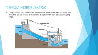 TENAGA HIDROELEKTRIK
 Sungai-sungai kecil di kawasan pergunungan dapat memutarkan turbin bagi
menjana tenaga kerana aliran airnya menghasilkan daya tekanannya yang
tinggi.
 