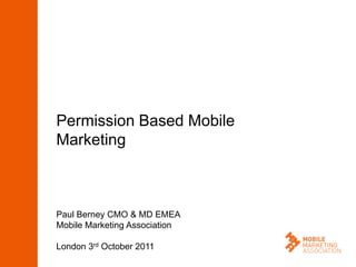 Permission Based Mobile
Marketing



Paul Berney CMO & MD EMEA
Mobile Marketing Association

London 3rd October 2011
 