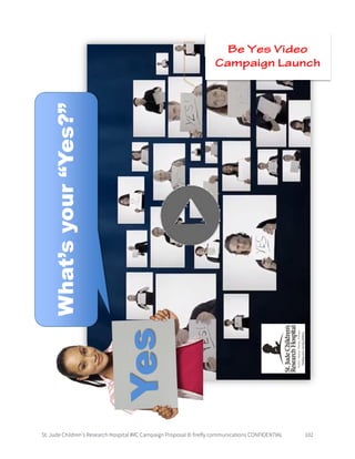 St. Jude Children’s Research Hospital IMC Campaign Proposal © firefly communications CONFIDENTIAL 102
Be Yes Video
Campaign Launch
 