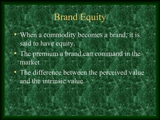 Brand Equity
• When a commodity becomes a brand, it is
said to have equity.
• The premium a brand can command in the
market
• The difference between the perceived value
and the intrinsic value
 