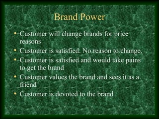 Brand Power
• Customer will change brands for price
reasons
• Customer is satisfied. No reason to change.
• Customer is satisfied and would take pains
to get the brand
• Customer values the brand and sees it as a
friend
• Customer is devoted to the brand
 