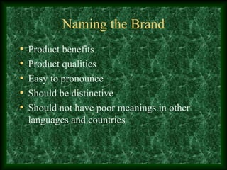 Naming the Brand
• Product benefits
• Product qualities
• Easy to pronounce
• Should be distinctive
• Should not have poor meanings in other
languages and countries
 