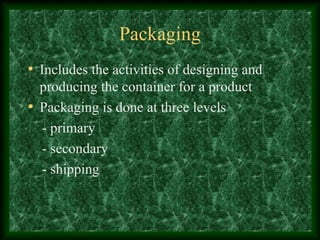 Packaging
• Includes the activities of designing and
producing the container for a product
• Packaging is done at three levels
- primary
- secondary
- shipping
 