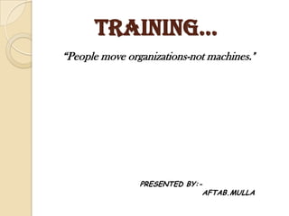TRAININg…
“People move organizations-not machines."




                PRESENTED BY:-
                              AFTAB.MULLA
 