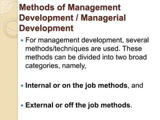 Methods of Management
Development / Managerial
Development
   For management development, several
    methods/techniques are used. These
    methods can be divided into two broad
    categories, namely,

   Internal or on the job methods, and

   External or off the job methods.
 