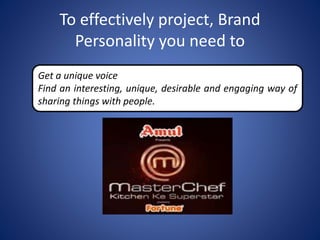 To effectively project, Brand
Personality you need to
Get a unique voice
Find an interesting, unique, desirable and engaging way of
sharing things with people.
 