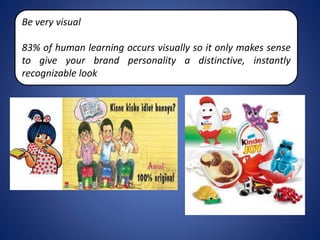 Be very visual
83% of human learning occurs visually so it only makes sense
to give your brand personality a distinctive, instantly
recognizable look
 