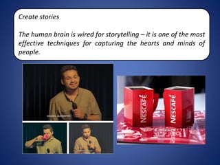 Create stories
The human brain is wired for storytelling – it is one of the most
effective techniques for capturing the hearts and minds of
people.
 