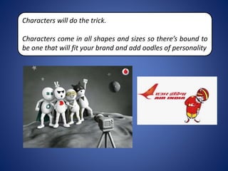 Characters will do the trick.
Characters come in all shapes and sizes so there’s bound to
be one that will fit your brand and add oodles of personality
 