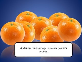 And these other oranges as other people’s
brands.
 