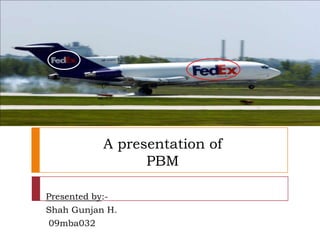 A presentation of
                 PBM

Presented by:-
Shah Gunjan H.
 09mba032
 
