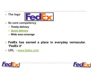    The logo

   Its core competency
       Timely delivery
       Quick delivery
       Wide area coverage


   FedEx has earned a place in everyday vernacular.
    ‘FedEx it’
   URL - www.fedex.com
 