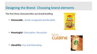 Designing the Brand- Choosing brand elements
The first three characteristics are brand-building
• Memorable – Easily recognized and Recalled
• Meaningful - Descriptive, Persuasive
• Likeability- Fun and Interesting
 