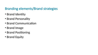 Branding elements/Brand strategies
• Brand Identity
• Brand Personality
• Brand Communication
• Brand Image
• Brand Positioning
• Brand Equity
 