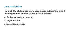 Data Availability
• Availability of data has many advantages in targeting brand
managers with specific segments and banners
a. Customer decision journey
b. Segmentation
c. Advertising metric
-
 