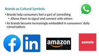 Brands as Cultural Symbols
• Brands help consumers feel a part of something
• Allows them to signal and connect with others
• As brands become increasingly embedded in consumers’ daily
conversations
 