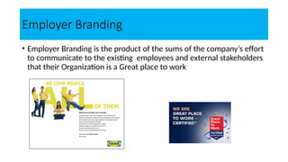 Employer Branding
• Employer Branding is the product of the sums of the company’s effort
to communicate to the existing employees and external stakeholders
that their Organization is a Great place to work
 