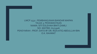 LMCP 1532 : PEMBANGUNAN BANDAR MAPAN
TAJUK 3: PENSWASTAAN
NAMA: SITI SOLEHAH BINTI ZAMLI
NO. MATRIK: A171906
PENSYARAH : PROF. DATO IR’ DR. RIZA ATIQ ABDULLAH BIN
O.K. RAHMAT
 